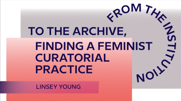 Grafisches Sujet mit überlappenden Farbflächen in Rosa- und Grautönen.
                                          Darauf stehen die Texte: ‚TO THE ARCHIVE, FINDING A FEMINIST CURATORIAL PRACTICE‘ und darunter der Name ‚Linsey Young‘. Am
                                          rechten Rand ist halbkreisförmig der Schriftzug ‚FROM THE INSTITUTION‘ angeordnet.